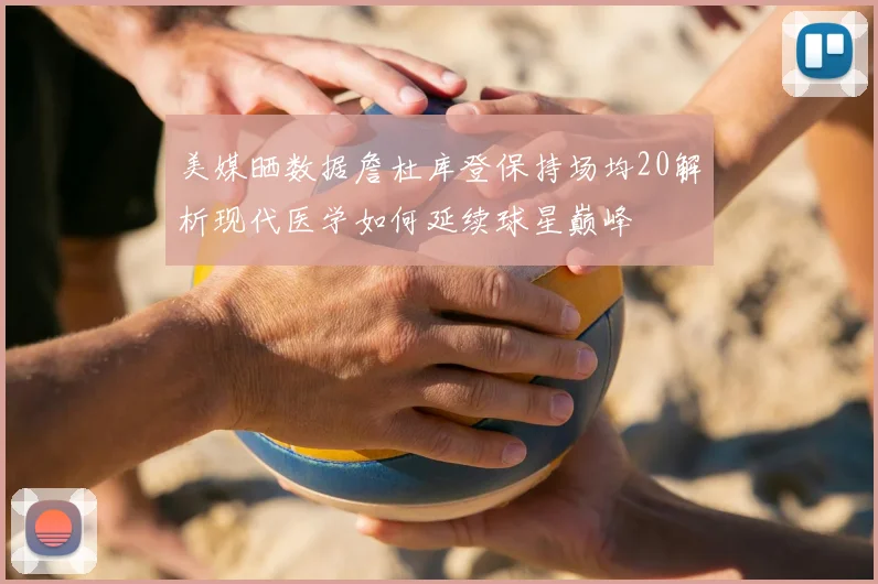 美媒晒数据詹杜库登保持场均20解析现代医学如何延续球星巅峰