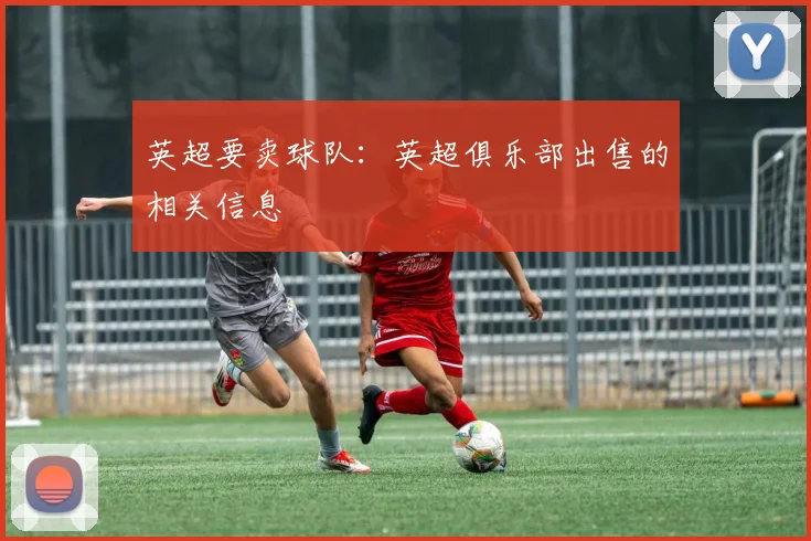 英超要卖球队：英超俱乐部出售的相关信息