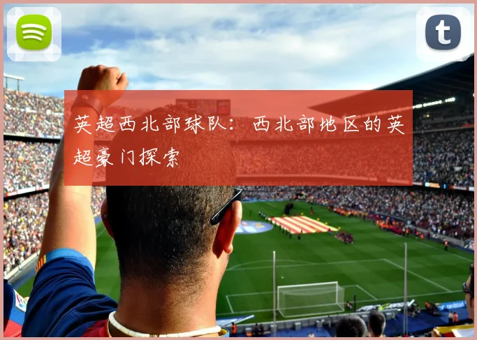 英超西北部球队：西北部地区的英超豪门探索