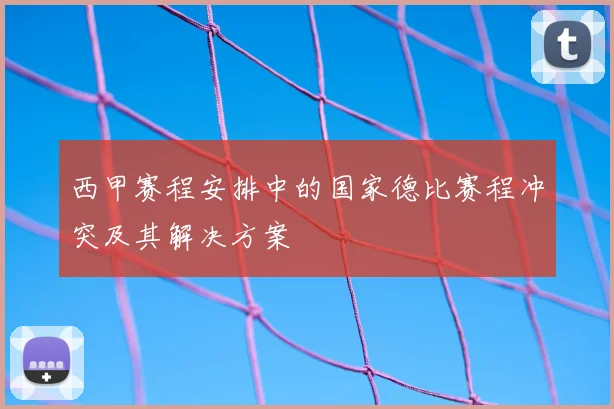 西甲赛程安排中的国家德比赛程冲突及其解决方案