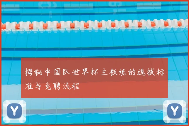 揭秘中国队世界杯主教练的选拔标准与竞聘流程